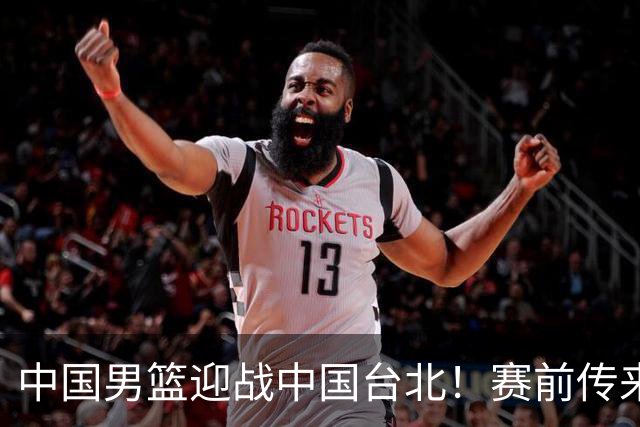 中国男篮迎战中国台北！赛前传来4好1坏消息，中国队出线毫无悬念