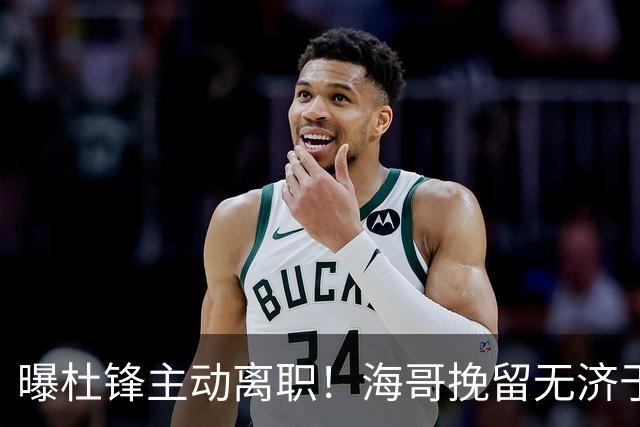 曝杜锋主动离职！海哥挽留无济于事 广东下赛季用外教 一人是大热门