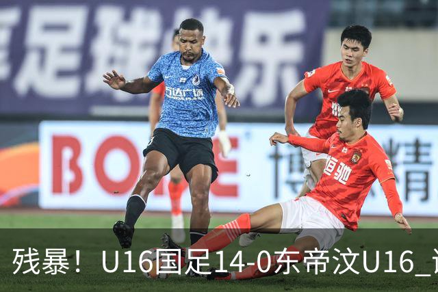 残暴！U16国足14-0东帝汶U16 谢晋、帅惟浩、赵松源戴帽，7人破门