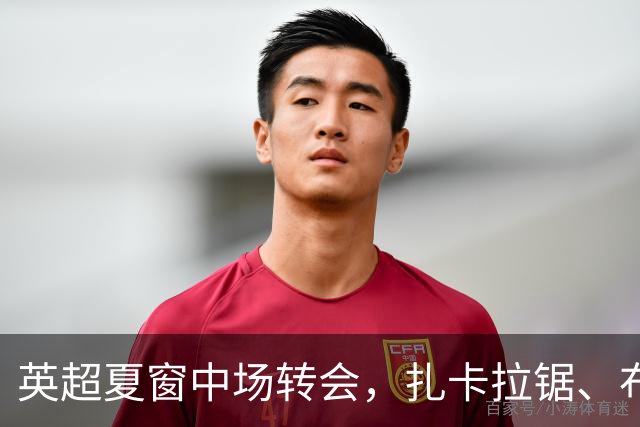 英超夏窗中场转会，扎卡拉锯、布阿迪天价争抢、吉马良斯毫无进展